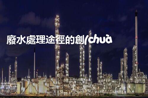 廢水處理途徑的創(chuàng)新與以后？